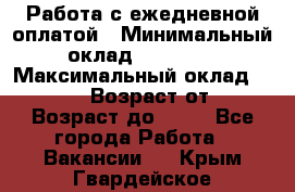 Работа с ежедневной оплатой › Минимальный оклад ­ 30 000 › Максимальный оклад ­ 100 000 › Возраст от ­ 18 › Возраст до ­ 40 - Все города Работа » Вакансии   . Крым,Гвардейское